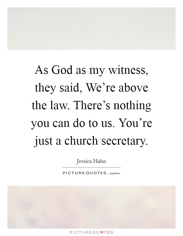 As God as my witness, they said, We're above the law. There's nothing you can do to us. You're just a church secretary Picture Quote #1