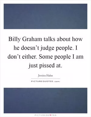 Billy Graham talks about how he doesn’t judge people. I don’t either. Some people I am just pissed at Picture Quote #1