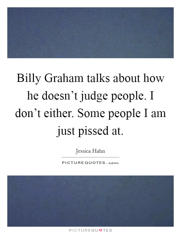Billy Graham talks about how he doesn't judge people. I don't either. Some people I am just pissed at Picture Quote #1