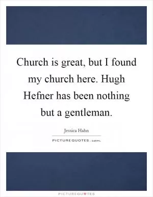 Church is great, but I found my church here. Hugh Hefner has been nothing but a gentleman Picture Quote #1