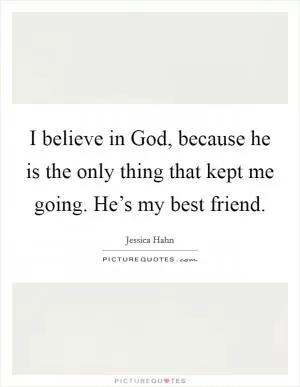 I believe in God, because he is the only thing that kept me going. He’s my best friend Picture Quote #1