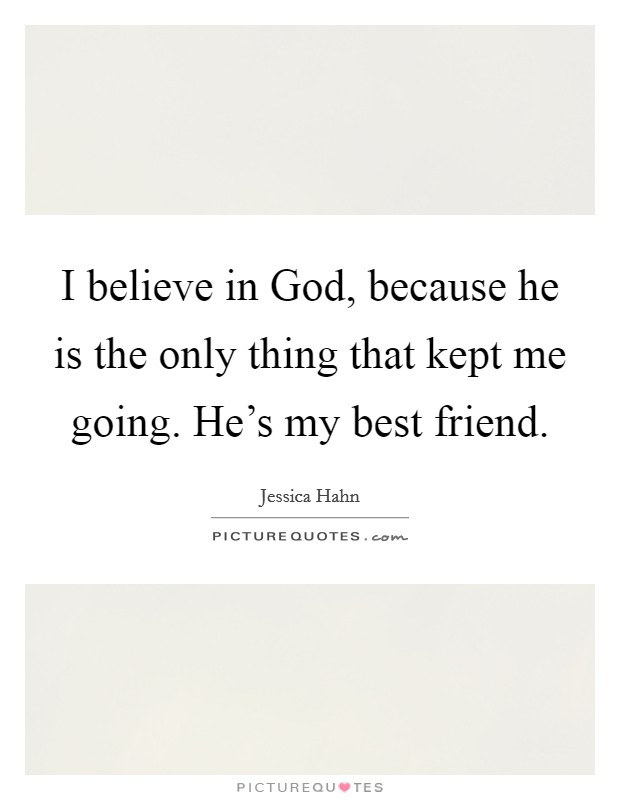 I believe in God, because he is the only thing that kept me going. He's my best friend Picture Quote #1