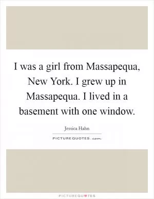 I was a girl from Massapequa, New York. I grew up in Massapequa. I lived in a basement with one window Picture Quote #1