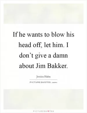 If he wants to blow his head off, let him. I don’t give a damn about Jim Bakker Picture Quote #1