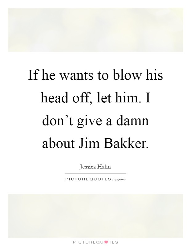 If he wants to blow his head off, let him. I don't give a damn about Jim Bakker Picture Quote #1