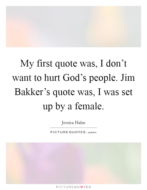 My first quote was, I don't want to hurt God's people. Jim Bakker's quote was, I was set up by a female Picture Quote #1
