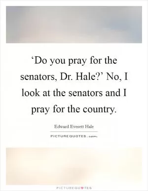 ‘Do you pray for the senators, Dr. Hale?’ No, I look at the senators and I pray for the country Picture Quote #1
