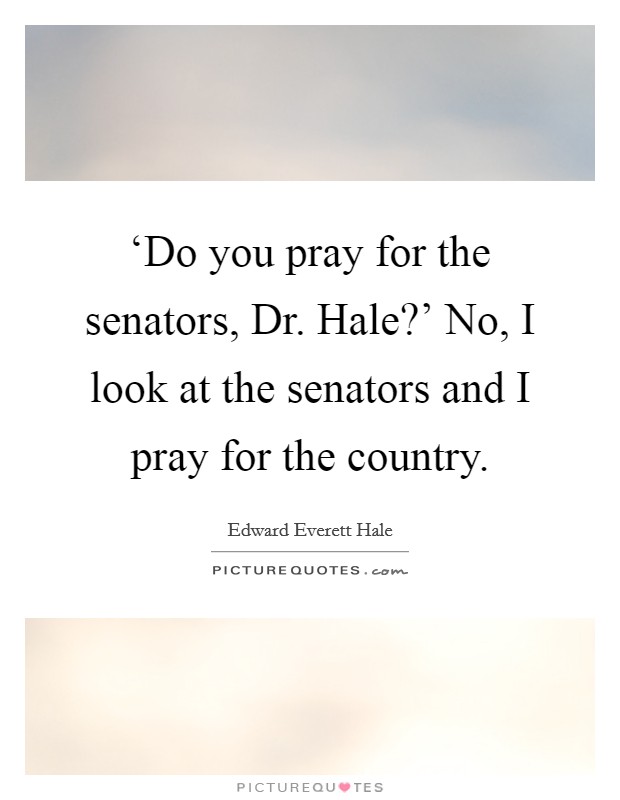 ‘Do you pray for the senators, Dr. Hale?' No, I look at the senators and I pray for the country Picture Quote #1