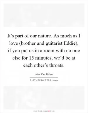 It’s part of our nature. As much as I love (brother and guitarist Eddie), if you put us in a room with no one else for 15 minutes, we’d be at each other’s throats Picture Quote #1