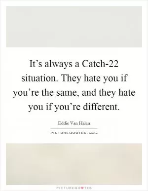It’s always a Catch-22 situation. They hate you if you’re the same, and they hate you if you’re different Picture Quote #1