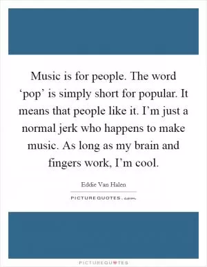 Music is for people. The word ‘pop’ is simply short for popular. It means that people like it. I’m just a normal jerk who happens to make music. As long as my brain and fingers work, I’m cool Picture Quote #1