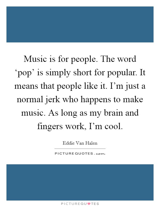 Music is for people. The word ‘pop' is simply short for popular. It means that people like it. I'm just a normal jerk who happens to make music. As long as my brain and fingers work, I'm cool Picture Quote #1