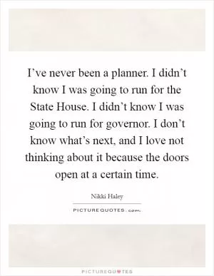 I’ve never been a planner. I didn’t know I was going to run for the State House. I didn’t know I was going to run for governor. I don’t know what’s next, and I love not thinking about it because the doors open at a certain time Picture Quote #1