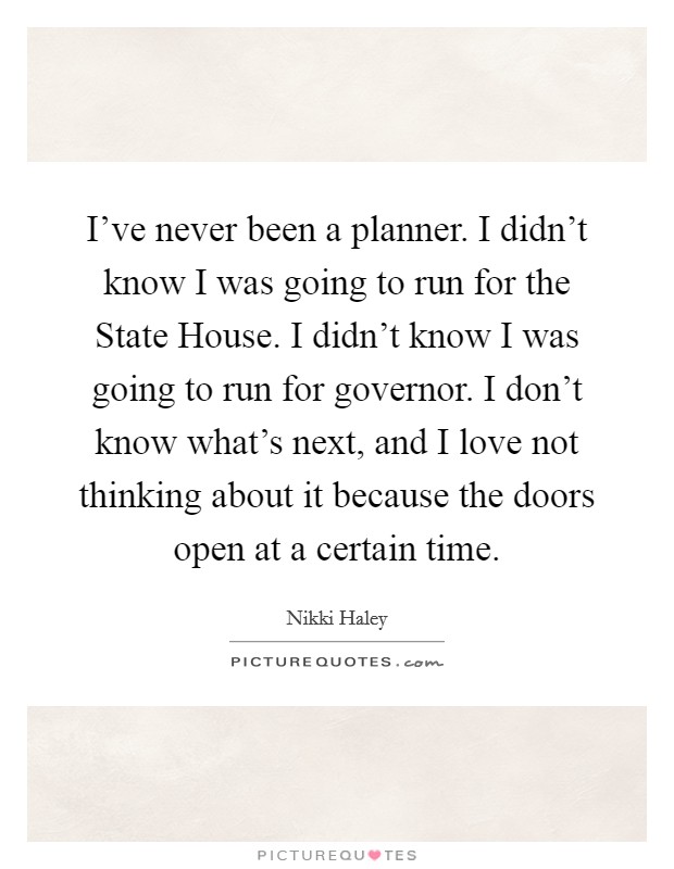 I've never been a planner. I didn't know I was going to run for the State House. I didn't know I was going to run for governor. I don't know what's next, and I love not thinking about it because the doors open at a certain time Picture Quote #1