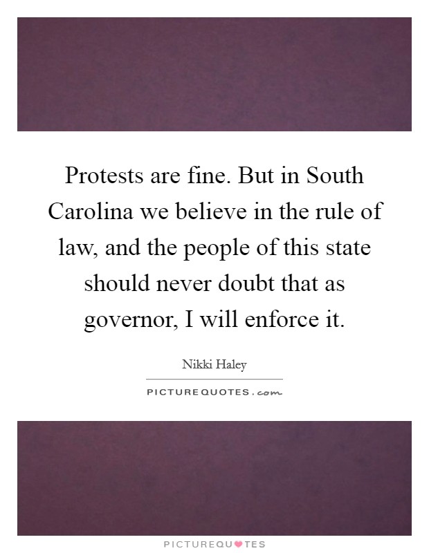 Protests are fine. But in South Carolina we believe in the rule of law, and the people of this state should never doubt that as governor, I will enforce it Picture Quote #1