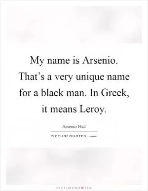 My name is Arsenio. That’s a very unique name for a black man. In Greek, it means Leroy Picture Quote #1