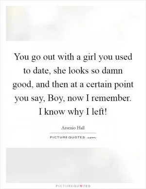 You go out with a girl you used to date, she looks so damn good, and then at a certain point you say, Boy, now I remember. I know why I left! Picture Quote #1