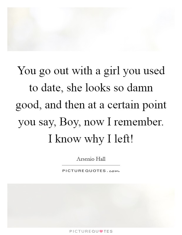 You go out with a girl you used to date, she looks so damn good, and then at a certain point you say, Boy, now I remember. I know why I left! Picture Quote #1