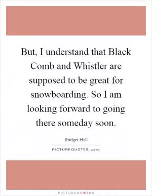 But, I understand that Black Comb and Whistler are supposed to be great for snowboarding. So I am looking forward to going there someday soon Picture Quote #1