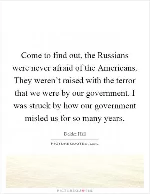 Come to find out, the Russians were never afraid of the Americans. They weren’t raised with the terror that we were by our government. I was struck by how our government misled us for so many years Picture Quote #1