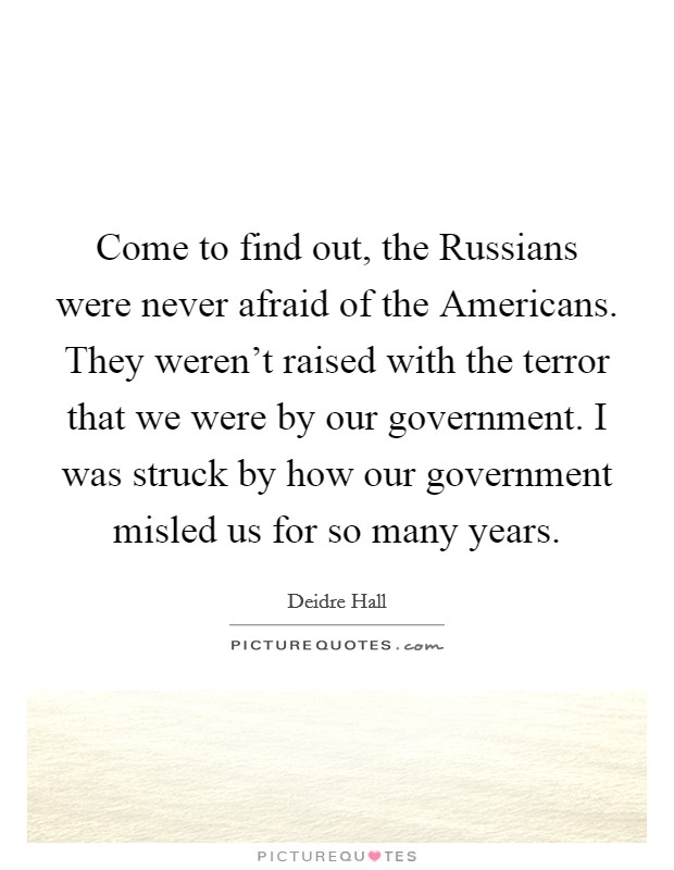 Come to find out, the Russians were never afraid of the Americans. They weren't raised with the terror that we were by our government. I was struck by how our government misled us for so many years Picture Quote #1
