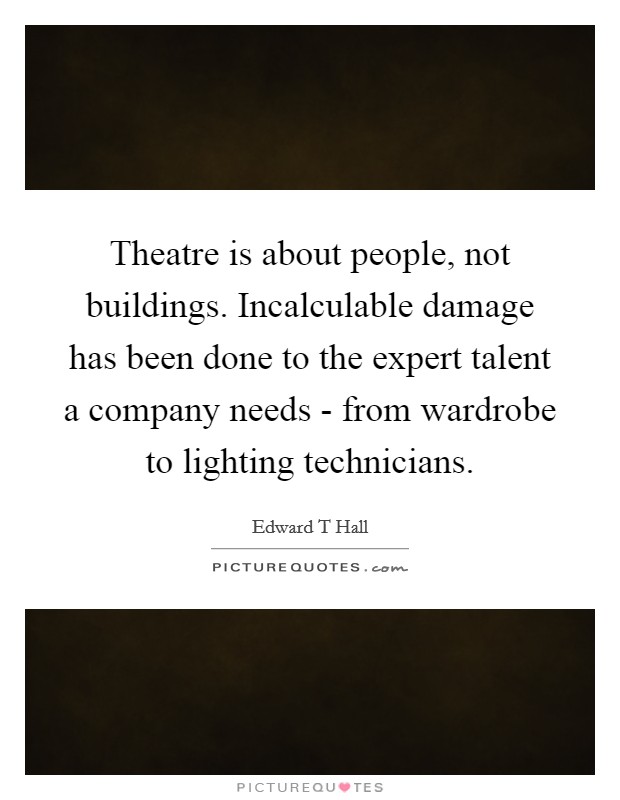 Theatre is about people, not buildings. Incalculable damage has been done to the expert talent a company needs - from wardrobe to lighting technicians Picture Quote #1