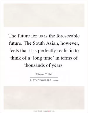 The future for us is the foreseeable future. The South Asian, however, feels that it is perfectly realistic to think of a ‘long time’ in terms of thousands of years Picture Quote #1