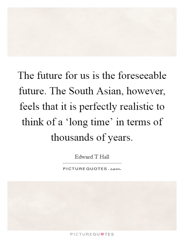The future for us is the foreseeable future. The South Asian, however, feels that it is perfectly realistic to think of a ‘long time' in terms of thousands of years Picture Quote #1