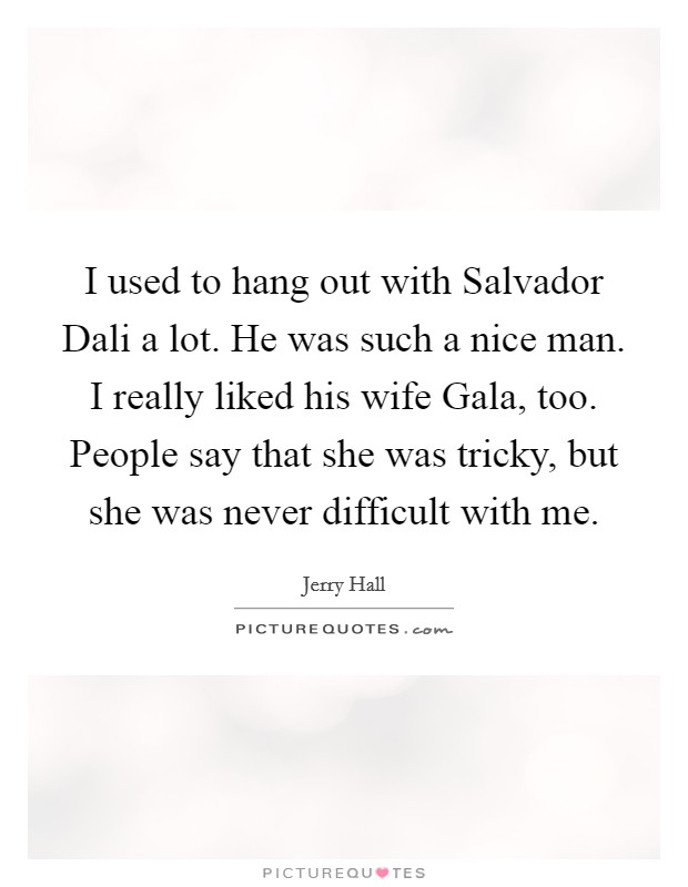 I used to hang out with Salvador Dali a lot. He was such a nice man. I really liked his wife Gala, too. People say that she was tricky, but she was never difficult with me Picture Quote #1
