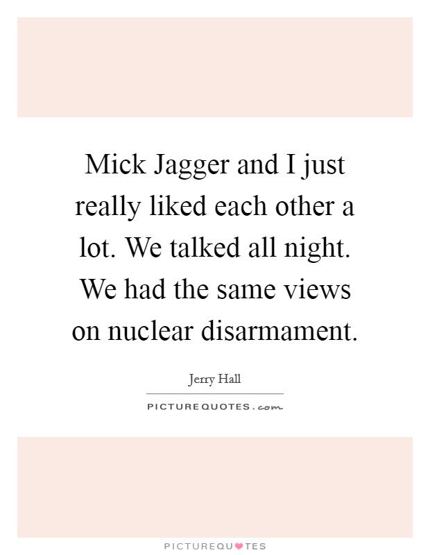 Mick Jagger and I just really liked each other a lot. We talked all night. We had the same views on nuclear disarmament Picture Quote #1