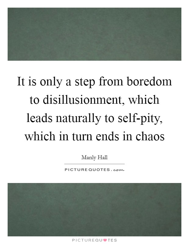 It is only a step from boredom to disillusionment, which leads naturally to self-pity, which in turn ends in chaos Picture Quote #1
