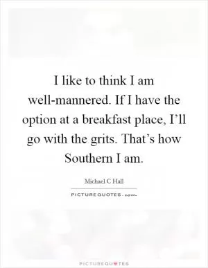 I like to think I am well-mannered. If I have the option at a breakfast place, I’ll go with the grits. That’s how Southern I am Picture Quote #1