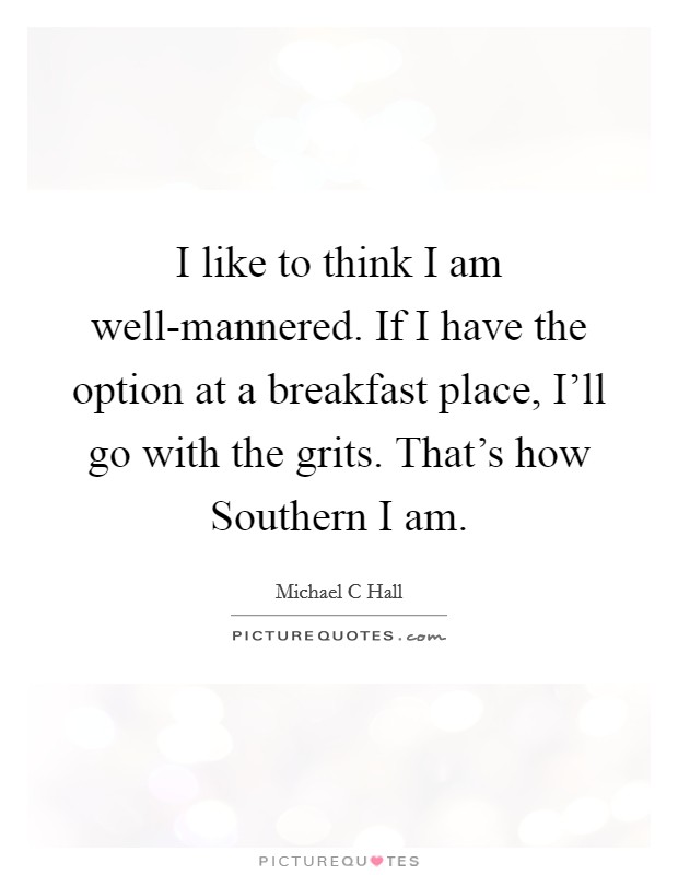 I like to think I am well-mannered. If I have the option at a breakfast place, I'll go with the grits. That's how Southern I am Picture Quote #1
