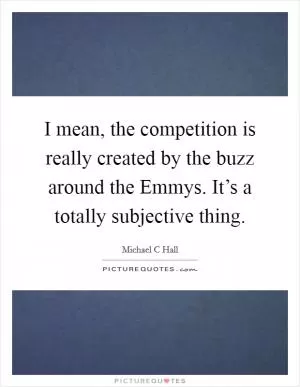 I mean, the competition is really created by the buzz around the Emmys. It’s a totally subjective thing Picture Quote #1