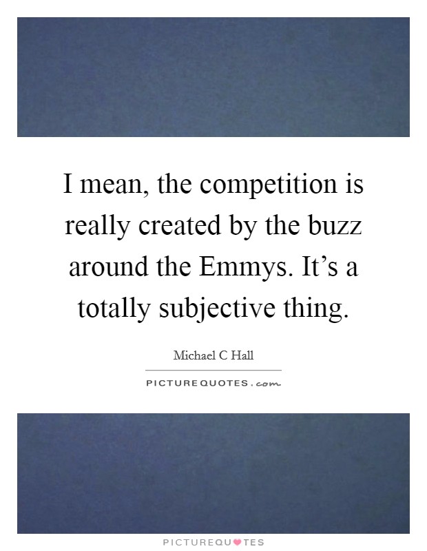 I mean, the competition is really created by the buzz around the Emmys. It's a totally subjective thing Picture Quote #1