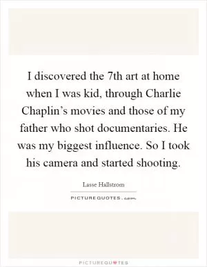 I discovered the 7th art at home when I was kid, through Charlie Chaplin’s movies and those of my father who shot documentaries. He was my biggest influence. So I took his camera and started shooting Picture Quote #1