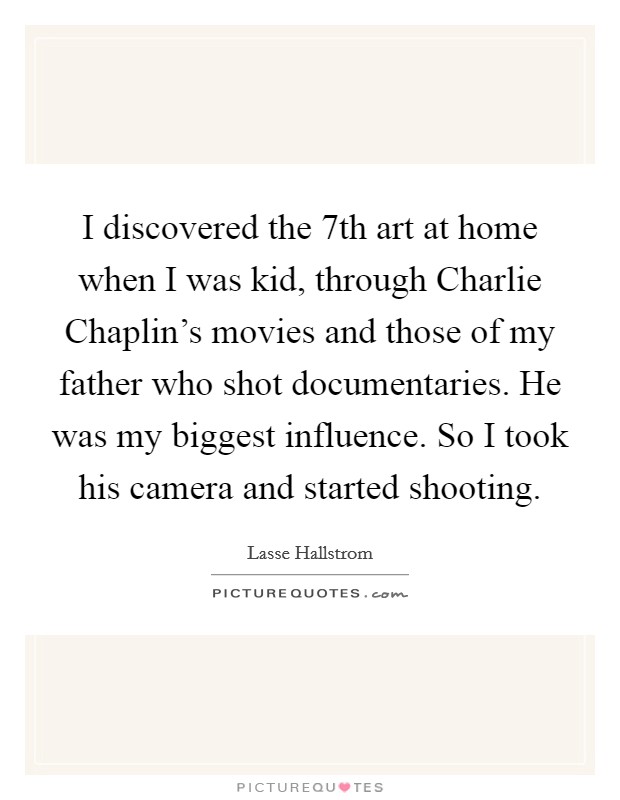 I discovered the 7th art at home when I was kid, through Charlie Chaplin's movies and those of my father who shot documentaries. He was my biggest influence. So I took his camera and started shooting Picture Quote #1