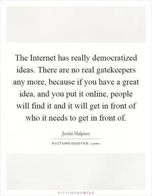 The Internet has really democratized ideas. There are no real gatekeepers any more, because if you have a great idea, and you put it online, people will find it and it will get in front of who it needs to get in front of Picture Quote #1