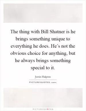 The thing with Bill Shatner is he brings something unique to everything he does. He’s not the obvious choice for anything, but he always brings something special to it Picture Quote #1
