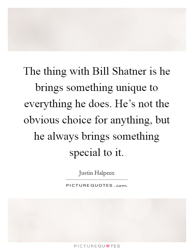The thing with Bill Shatner is he brings something unique to everything he does. He's not the obvious choice for anything, but he always brings something special to it Picture Quote #1