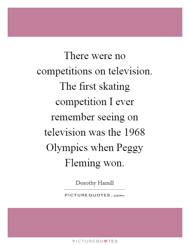 There were no competitions on television. The first skating competition I ever remember seeing on television was the 1968 Olympics when Peggy Fleming won Picture Quote #1