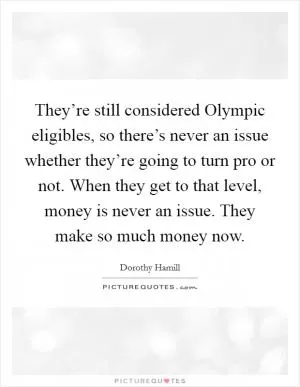 They’re still considered Olympic eligibles, so there’s never an issue whether they’re going to turn pro or not. When they get to that level, money is never an issue. They make so much money now Picture Quote #1