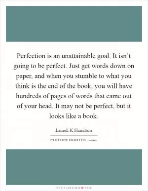 Perfection is an unattainable goal. It isn’t going to be perfect. Just get words down on paper, and when you stumble to what you think is the end of the book, you will have hundreds of pages of words that came out of your head. It may not be perfect, but it looks like a book Picture Quote #1