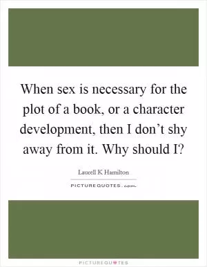 When sex is necessary for the plot of a book, or a character development, then I don’t shy away from it. Why should I? Picture Quote #1