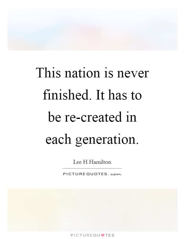 This nation is never finished. It has to be re-created in each generation Picture Quote #1