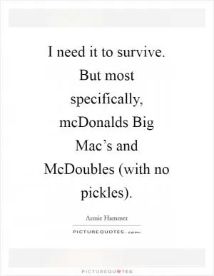 I need it to survive. But most specifically, mcDonalds Big Mac’s and McDoubles (with no pickles) Picture Quote #1