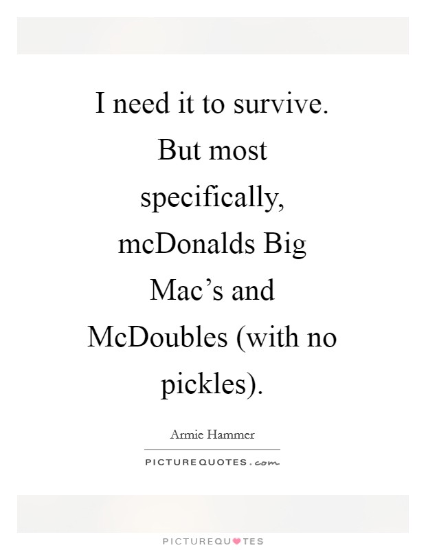 I need it to survive. But most specifically, mcDonalds Big Mac's and McDoubles (with no pickles) Picture Quote #1