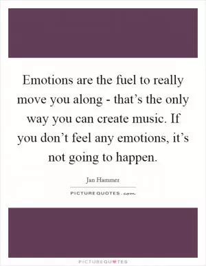 Emotions are the fuel to really move you along - that’s the only way you can create music. If you don’t feel any emotions, it’s not going to happen Picture Quote #1