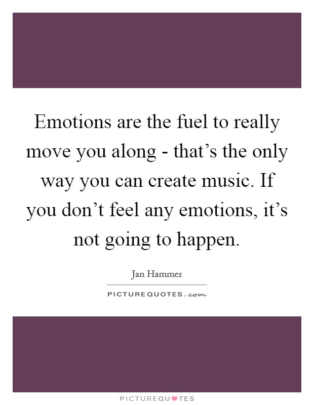 Emotions are the fuel to really move you along - that's the only way you can create music. If you don't feel any emotions, it's not going to happen Picture Quote #1