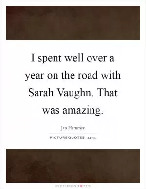 I spent well over a year on the road with Sarah Vaughn. That was amazing Picture Quote #1